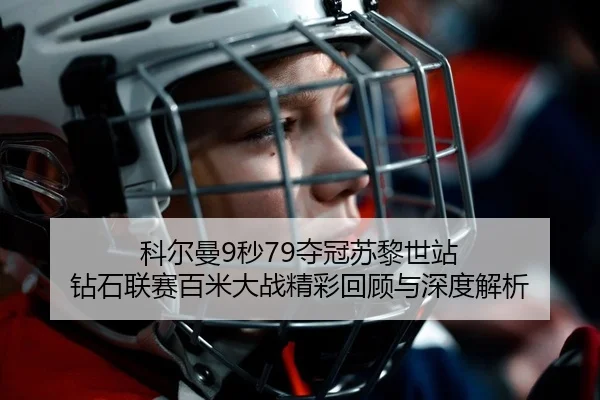 科尔曼9秒79夺冠苏黎世站 钻石联赛百米大战精彩回顾与深度解析
